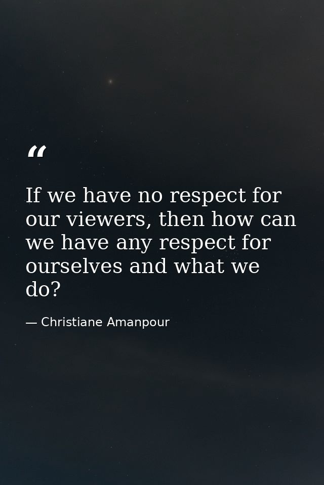 If we have no respect for our viewers, then how can we have any respect for ourselves and what we do? — Christiane Amanpour