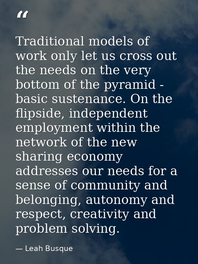 Traditional models of work only let us cross out the needs on the very bottom of the pyramid - basic sustenance. On the  — Leah Busque