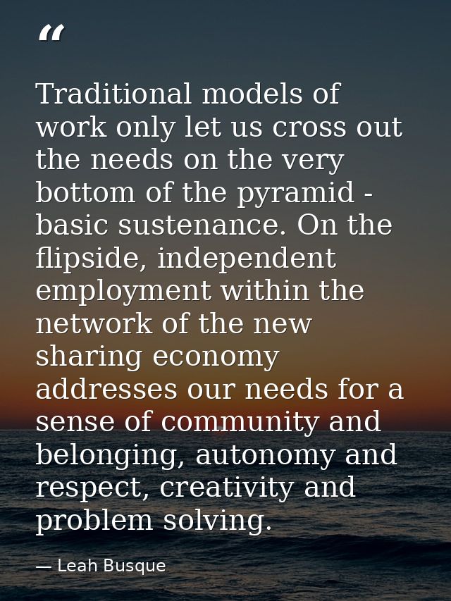 Traditional models of work only let us cross out the needs on the very bottom of the pyramid - basic sustenance. On the  — Leah Busque