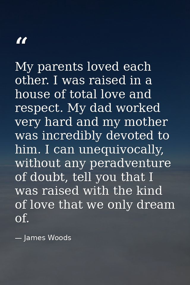 My parents loved each other. I was raised in a house of total love and respect. My dad worked very hard and my mother wa — James Woods