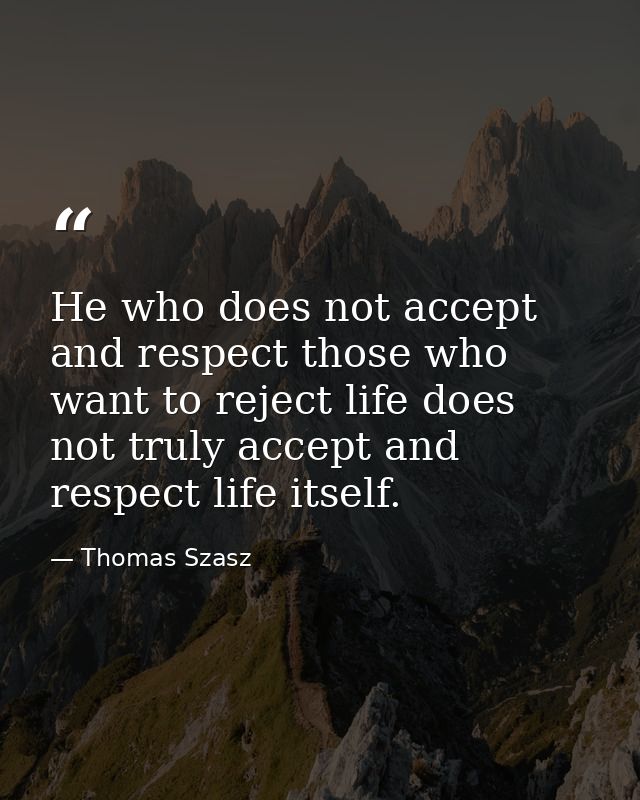 He who does not accept and respect those who want to reject life does not truly accept and respect life itself. — Thomas Szasz