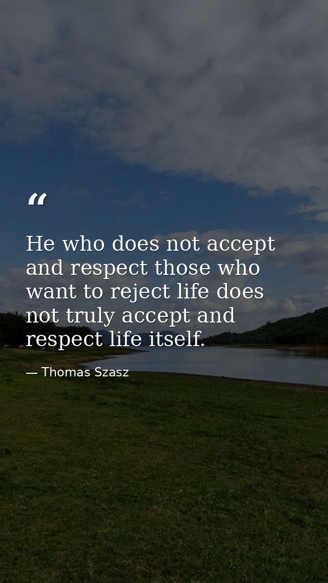 He who does not accept and respect those who want to reject life does not truly accept and respect life itself. — Thomas Szasz