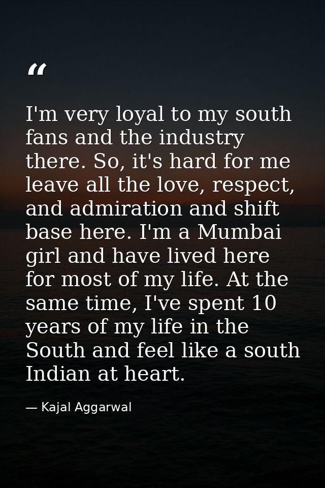 I'm very loyal to my south fans and the industry there. So, it's hard for me leave all the love, respect, and admiration — Kajal Aggarwal