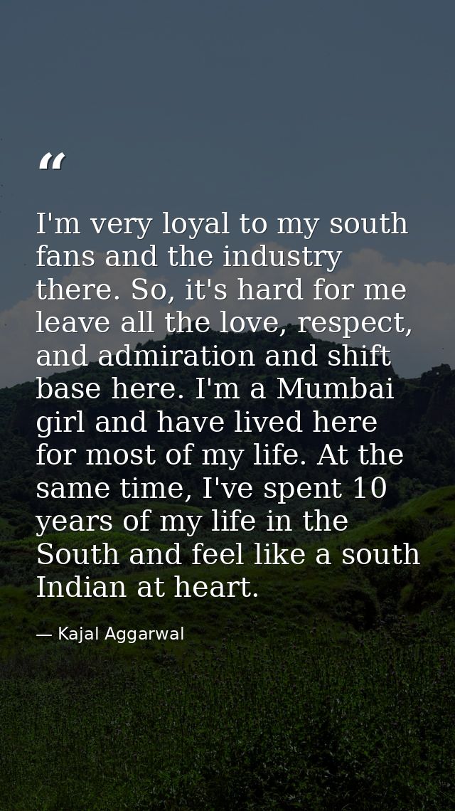 I'm very loyal to my south fans and the industry there. So, it's hard for me leave all the love, respect, and admiration — Kajal Aggarwal