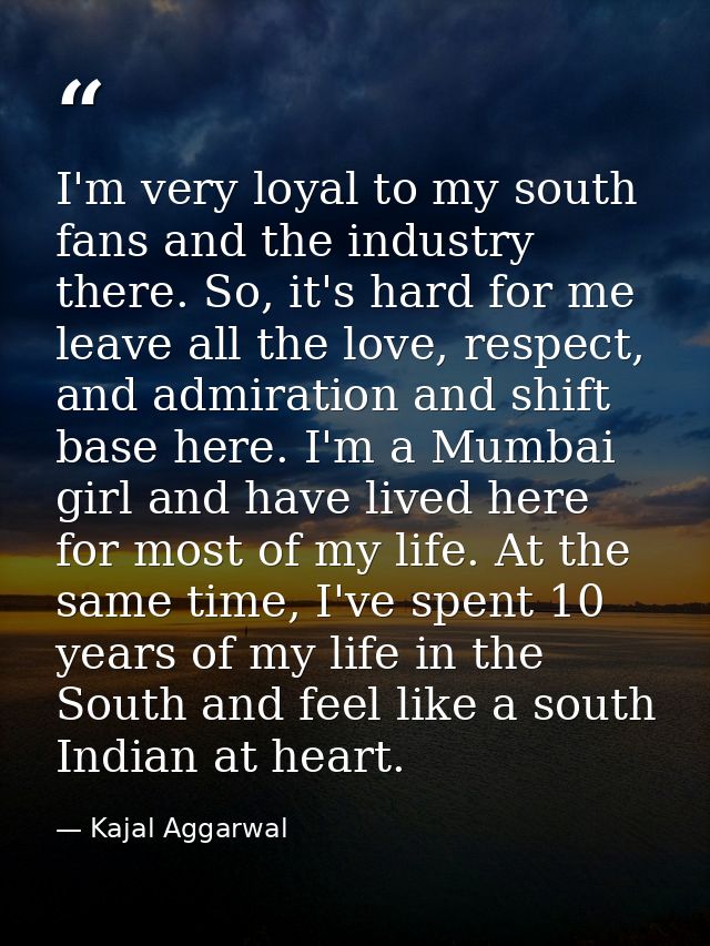 I'm very loyal to my south fans and the industry there. So, it's hard for me leave all the love, respect, and admiration — Kajal Aggarwal
