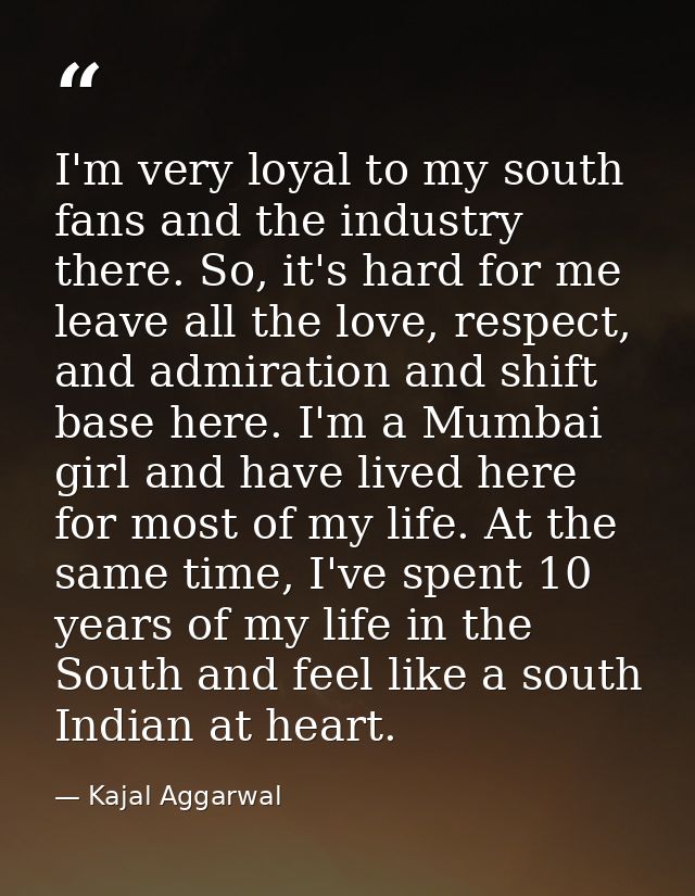 I'm very loyal to my south fans and the industry there. So, it's hard for me leave all the love, respect, and admiration — Kajal Aggarwal