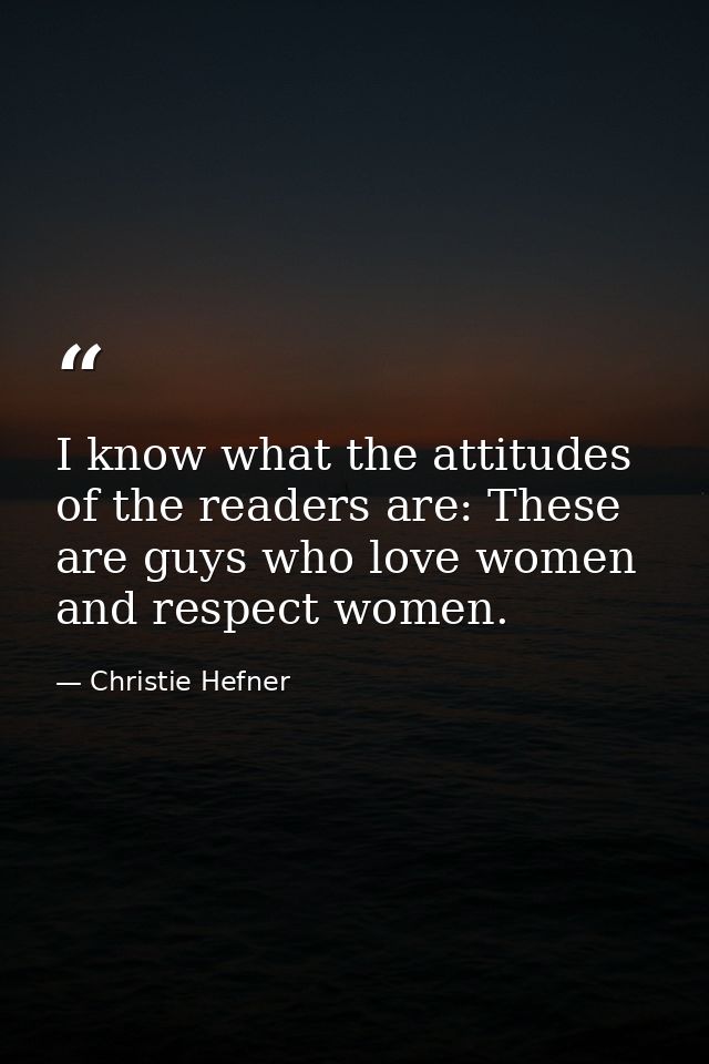 I know what the attitudes of the readers are: These are guys who love women and respect women. — Christie Hefner