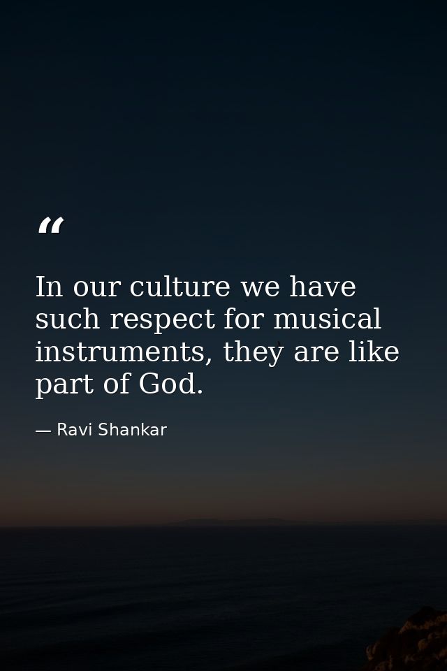 In our culture we have such respect for musical instruments, they are like part of God. — Ravi Shankar