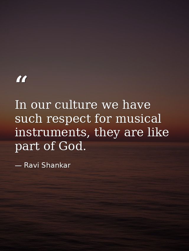 In our culture we have such respect for musical instruments, they are like part of God. — Ravi Shankar