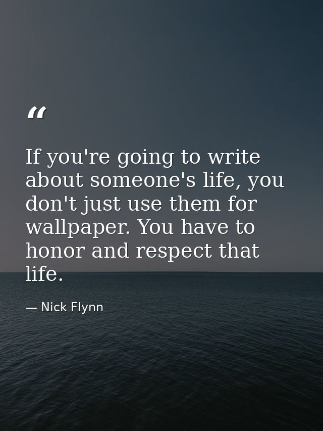 If you're going to write about someone's life, you don't just use them for wallpaper. You have to honor and respect that — Nick Flynn