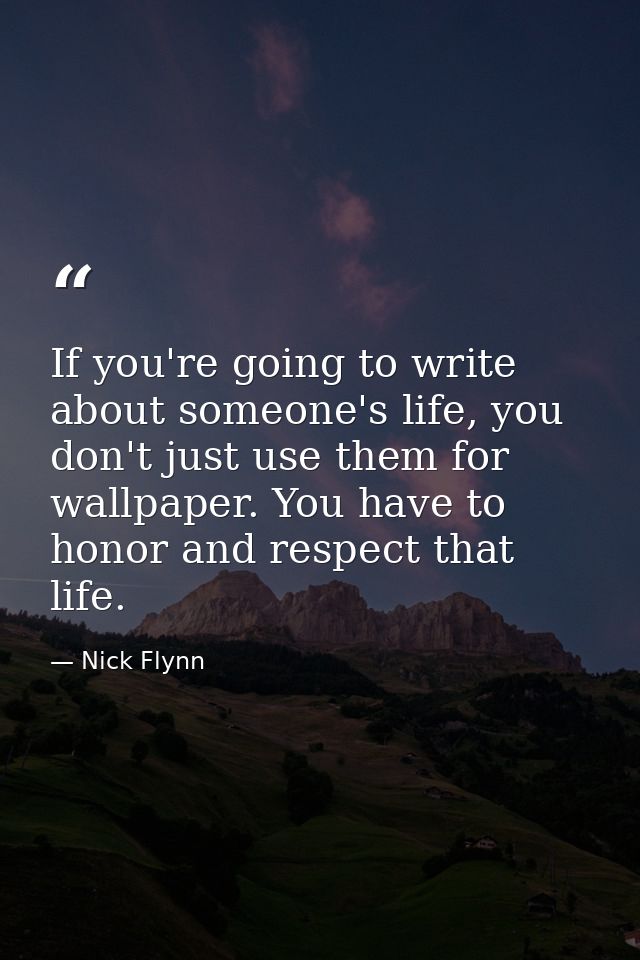 If you're going to write about someone's life, you don't just use them for wallpaper. You have to honor and respect that — Nick Flynn