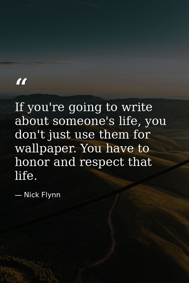 If you're going to write about someone's life, you don't just use them for wallpaper. You have to honor and respect that — Nick Flynn