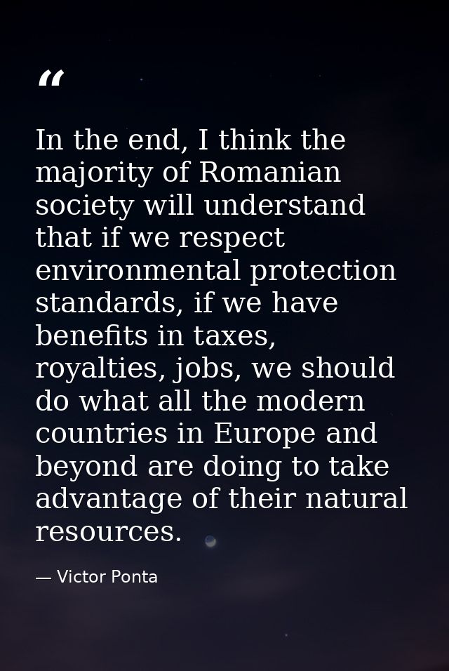 In the end, I think the majority of Romanian society will understand that if we respect environmental protection standar — Victor Ponta