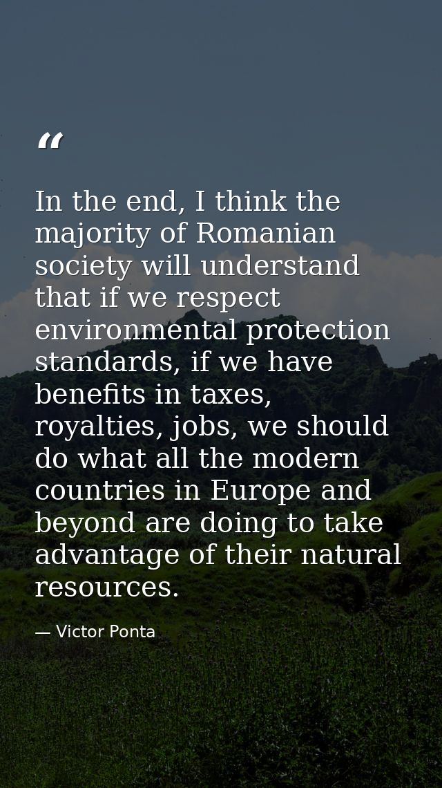 In the end, I think the majority of Romanian society will understand that if we respect environmental protection standar — Victor Ponta