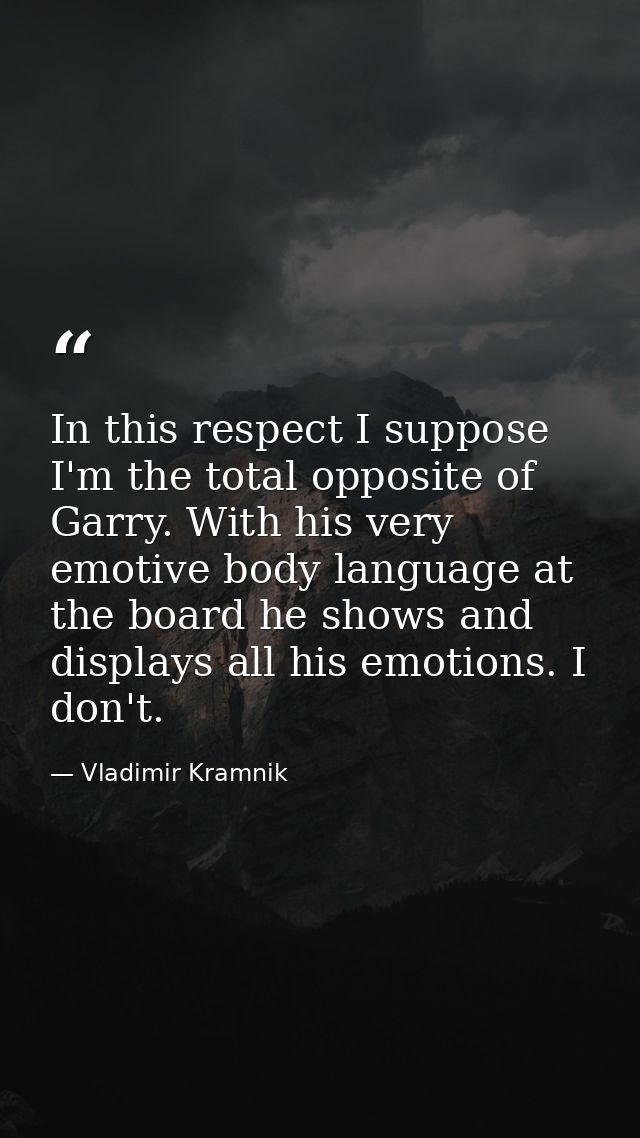 In this respect I suppose I'm the total opposite of Garry. With his very emotive body language at the board he shows and — Vladimir Kramnik