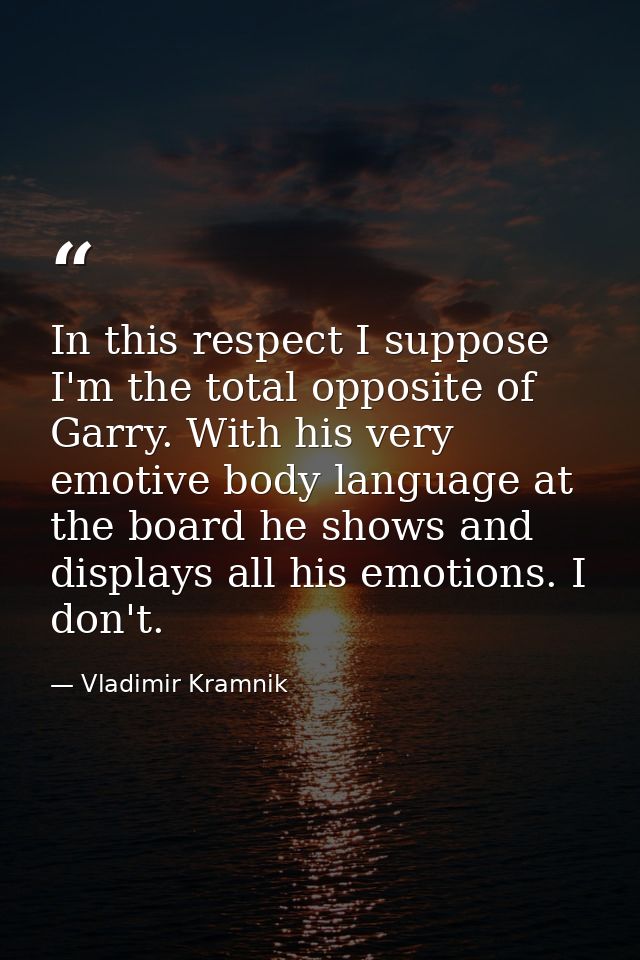 In this respect I suppose I'm the total opposite of Garry. With his very emotive body language at the board he shows and — Vladimir Kramnik