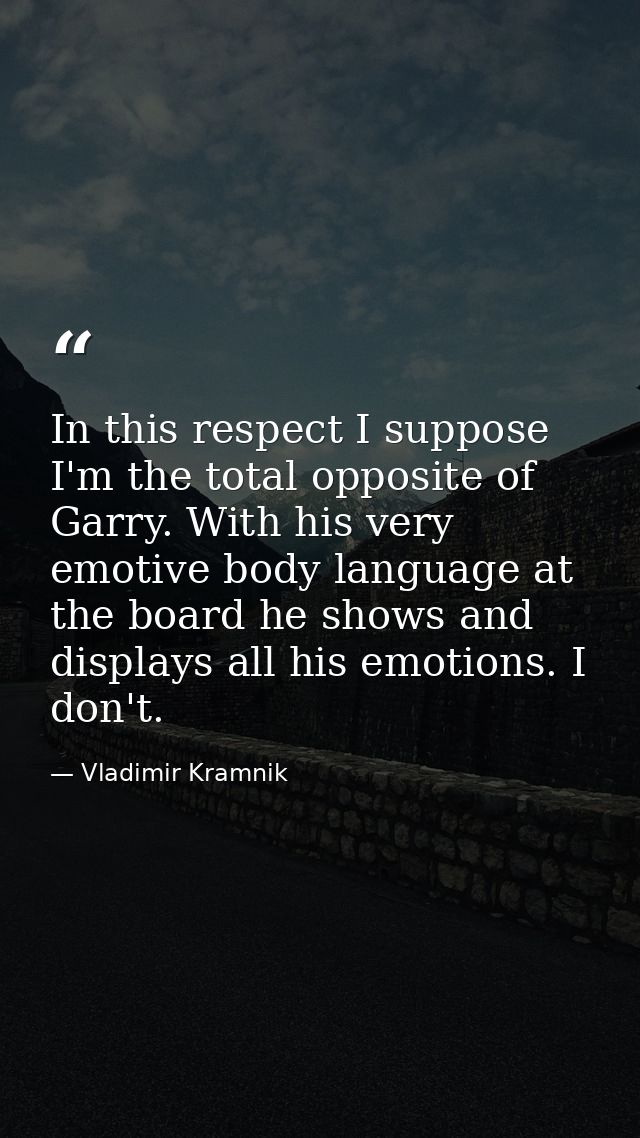 In this respect I suppose I'm the total opposite of Garry. With his very emotive body language at the board he shows and — Vladimir Kramnik