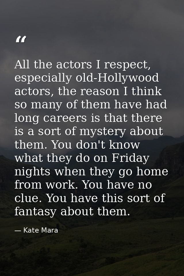 All the actors I respect, especially old-Hollywood actors, the reason I think so many of them have had long careers is t — Kate Mara