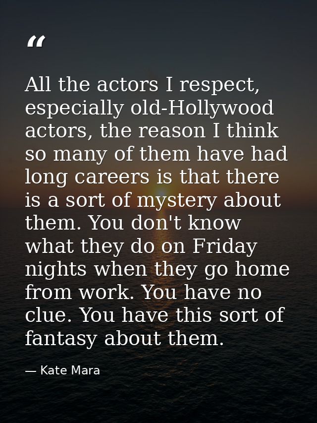 All the actors I respect, especially old-Hollywood actors, the reason I think so many of them have had long careers is t — Kate Mara