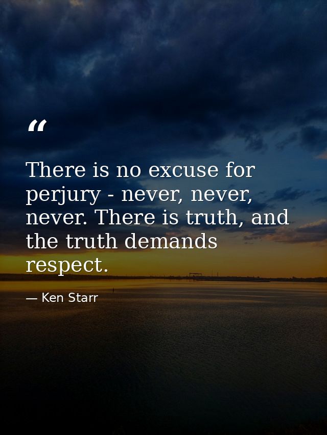 There is no excuse for perjury - never, never, never. There is truth, and the truth demands respect. — Ken Starr