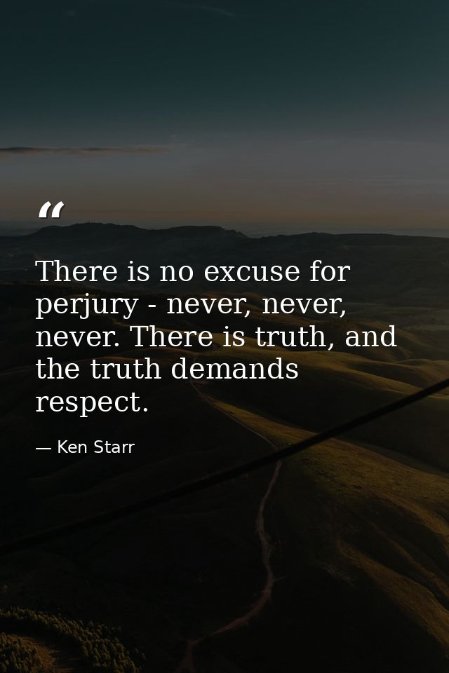 There is no excuse for perjury - never, never, never. There is truth, and the truth demands respect. — Ken Starr