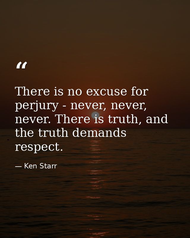 There is no excuse for perjury - never, never, never. There is truth, and the truth demands respect. — Ken Starr