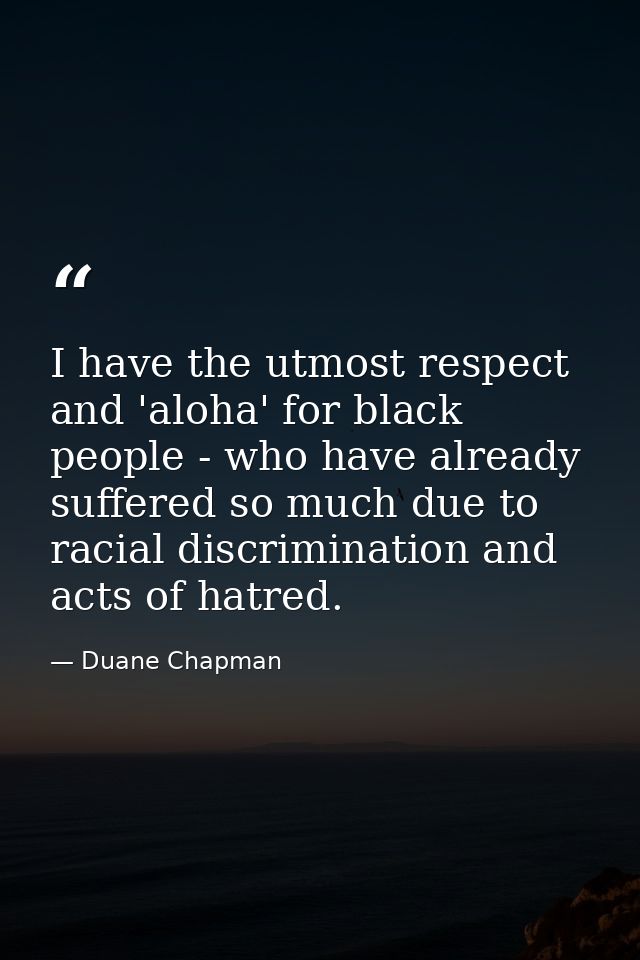 I have the utmost respect and 'aloha' for black people - who have already suffered so much due to racial discrimination  — Duane Chapman