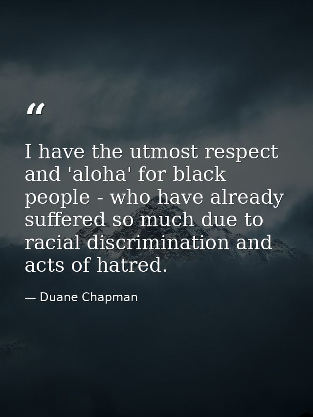 I have the utmost respect and 'aloha' for black people - who have already suffered so much due to racial discrimination  — Duane Chapman