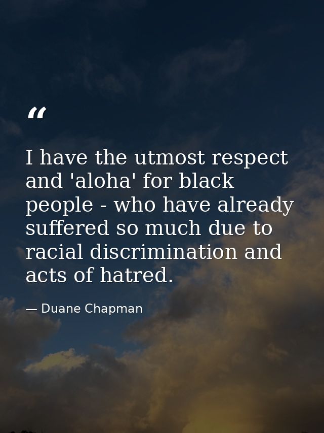 I have the utmost respect and 'aloha' for black people - who have already suffered so much due to racial discrimination  — Duane Chapman