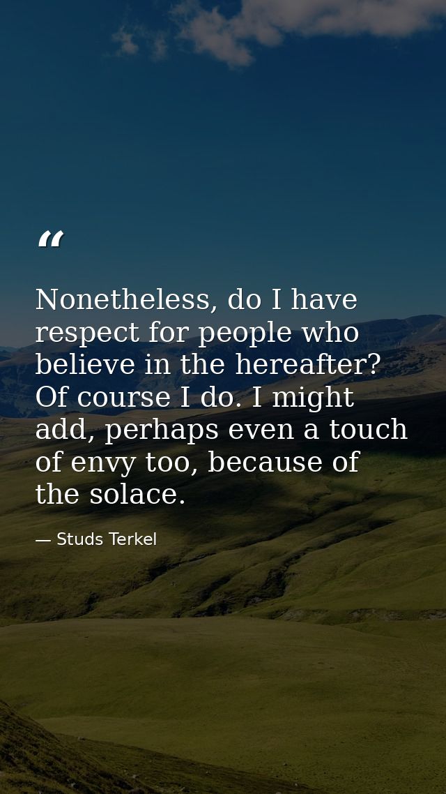 Nonetheless, do I have respect for people who believe in the hereafter? Of course I do. I might add, perhaps even a touc — Studs Terkel