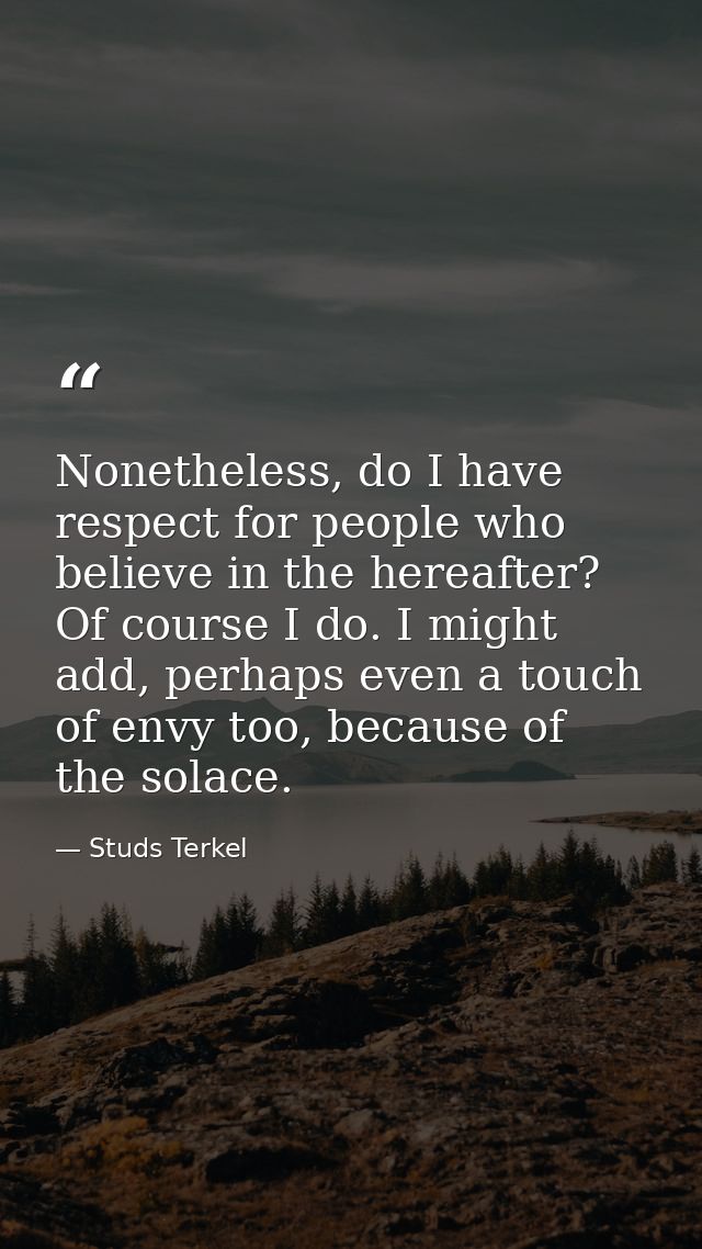 Nonetheless, do I have respect for people who believe in the hereafter? Of course I do. I might add, perhaps even a touc — Studs Terkel