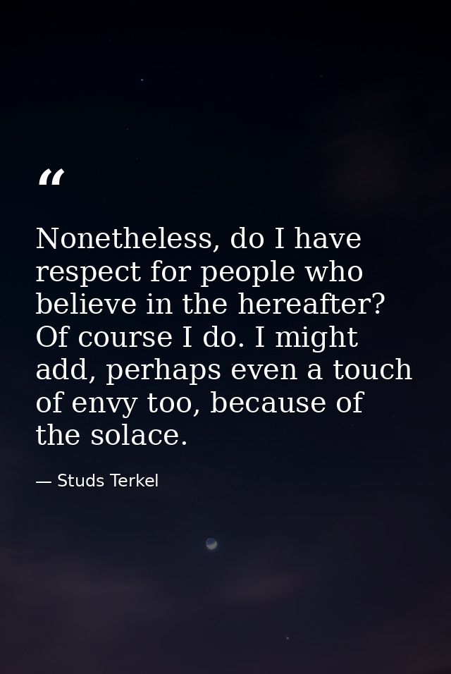 Nonetheless, do I have respect for people who believe in the hereafter? Of course I do. I might add, perhaps even a touc — Studs Terkel