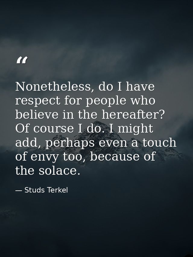 Nonetheless, do I have respect for people who believe in the hereafter? Of course I do. I might add, perhaps even a touc — Studs Terkel