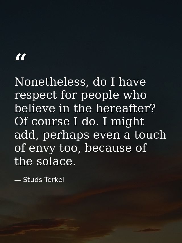 Nonetheless, do I have respect for people who believe in the hereafter? Of course I do. I might add, perhaps even a touc — Studs Terkel
