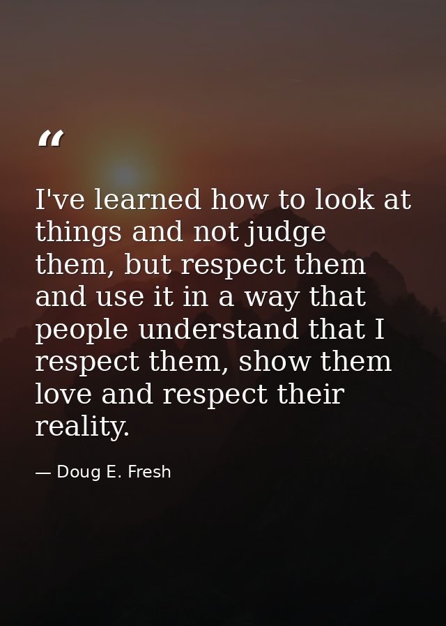 I've learned how to look at things and not judge them, but respect them and use it in a way that people understand that  — Doug E. Fresh