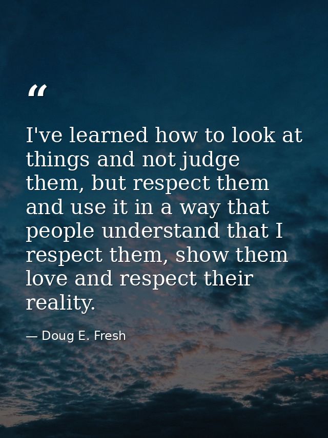 I've learned how to look at things and not judge them, but respect them and use it in a way that people understand that  — Doug E. Fresh
