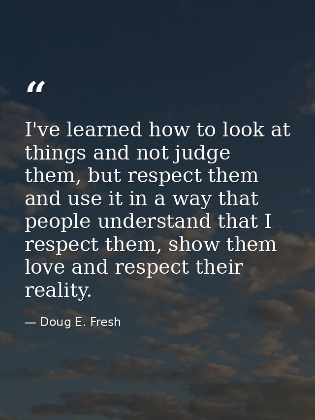 I've learned how to look at things and not judge them, but respect them and use it in a way that people understand that  — Doug E. Fresh