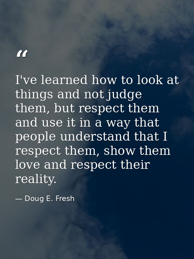 I've learned how to look at things and not judge them, but respect them and use it in a way that people understand that  — Doug E. Fresh