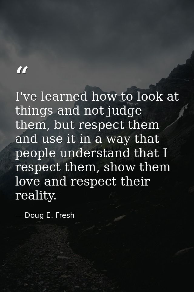 I've learned how to look at things and not judge them, but respect them and use it in a way that people understand that  — Doug E. Fresh