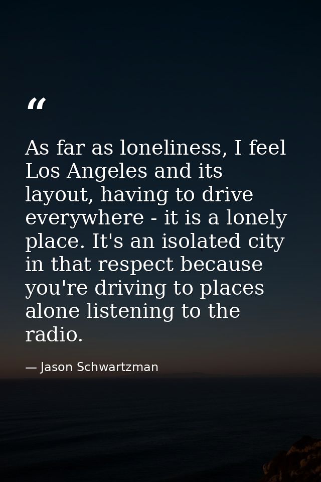 As far as loneliness, I feel Los Angeles and its layout, having to drive everywhere - it is a lonely place. It's an isol — Jason Schwartzman