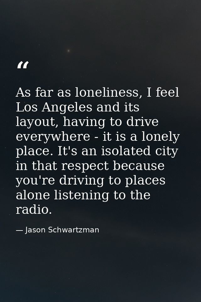 As far as loneliness, I feel Los Angeles and its layout, having to drive everywhere - it is a lonely place. It's an isol — Jason Schwartzman