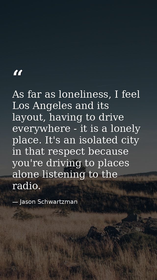 As far as loneliness, I feel Los Angeles and its layout, having to drive everywhere - it is a lonely place. It's an isol — Jason Schwartzman