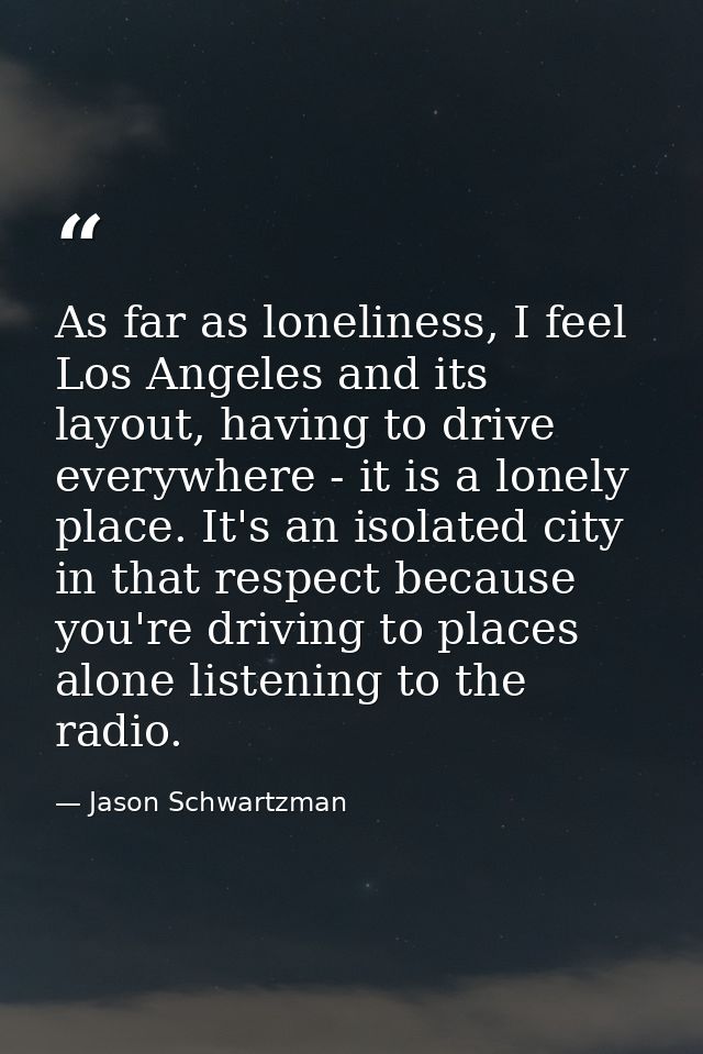 As far as loneliness, I feel Los Angeles and its layout, having to drive everywhere - it is a lonely place. It's an isol — Jason Schwartzman