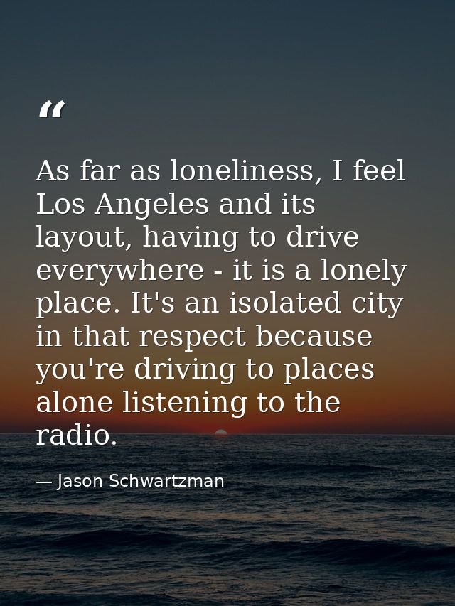 As far as loneliness, I feel Los Angeles and its layout, having to drive everywhere - it is a lonely place. It's an isol — Jason Schwartzman