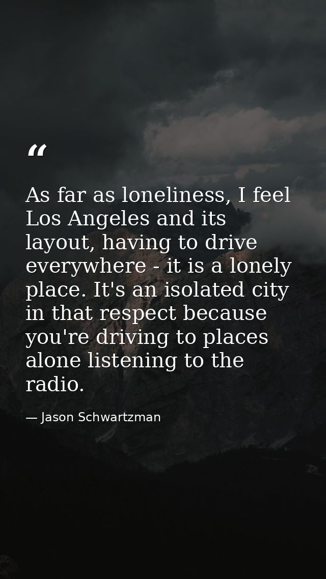 As far as loneliness, I feel Los Angeles and its layout, having to drive everywhere - it is a lonely place. It's an isol — Jason Schwartzman