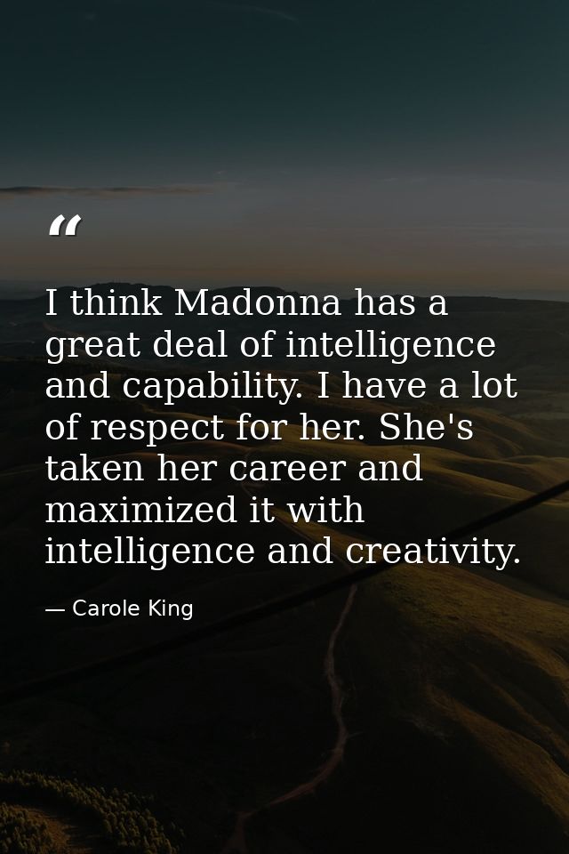 I think Madonna has a great deal of intelligence and capability. I have a lot of respect for her. She's taken her career — Carole King
