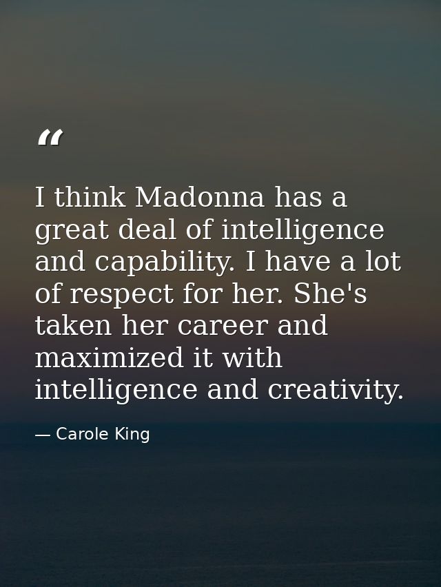 I think Madonna has a great deal of intelligence and capability. I have a lot of respect for her. She's taken her career — Carole King