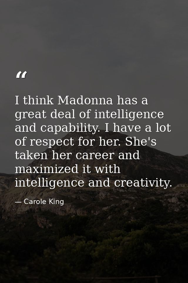 I think Madonna has a great deal of intelligence and capability. I have a lot of respect for her. She's taken her career — Carole King