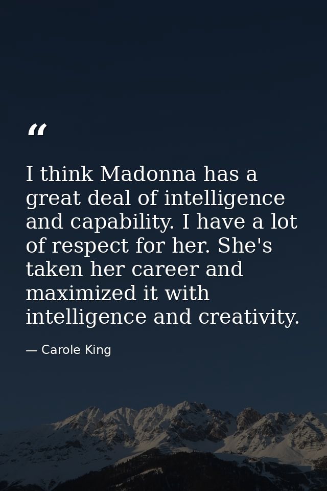 I think Madonna has a great deal of intelligence and capability. I have a lot of respect for her. She's taken her career — Carole King