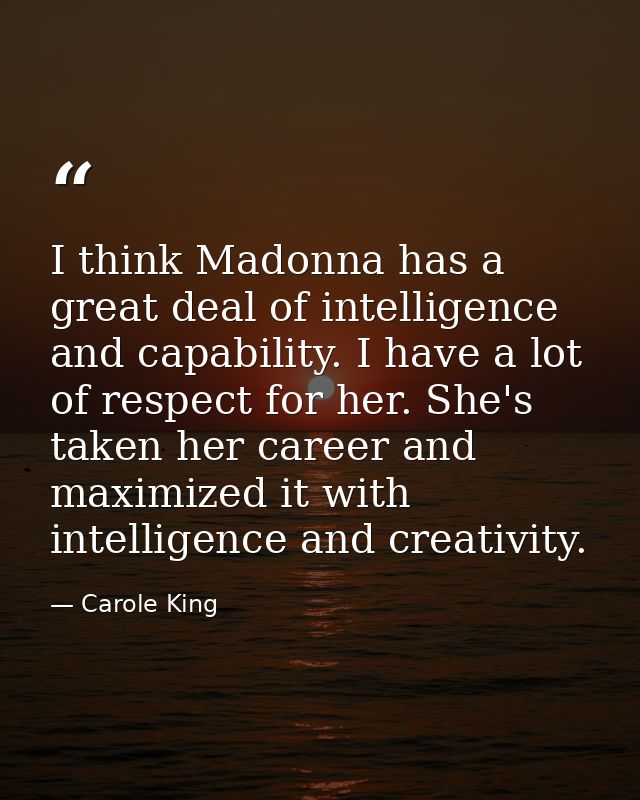 I think Madonna has a great deal of intelligence and capability. I have a lot of respect for her. She's taken her career — Carole King